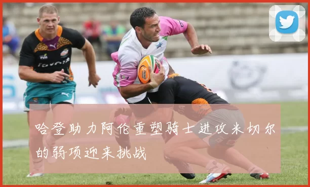 哈登助力阿伦重塑骑士进攻米切尔的弱项迎来挑战