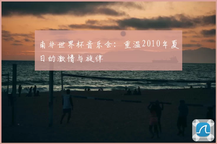 南非世界杯音乐会：重温2010年夏日的激情与旋律