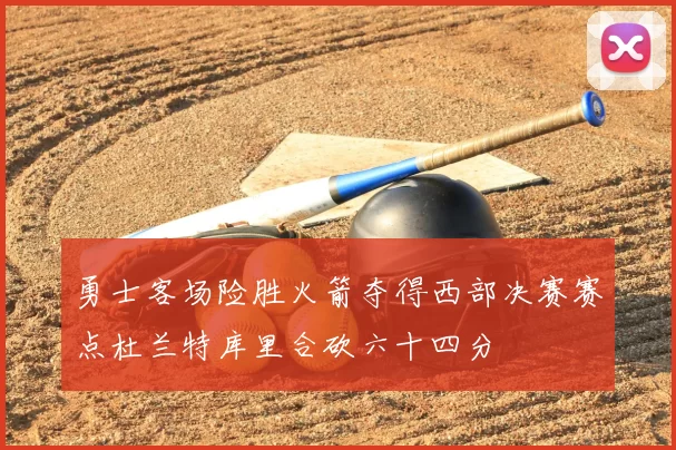 勇士客场险胜火箭夺得西部决赛赛点杜兰特库里合砍六十四分