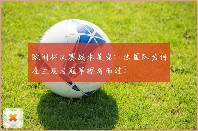 欧洲杯决赛战术复盘：法国队为何在主场与冠军擦肩而过？