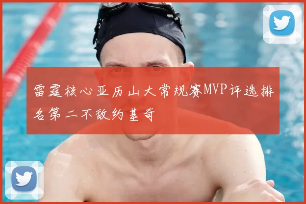 雷霆核心亚历山大常规赛MVP评选排名第二不敌约基奇