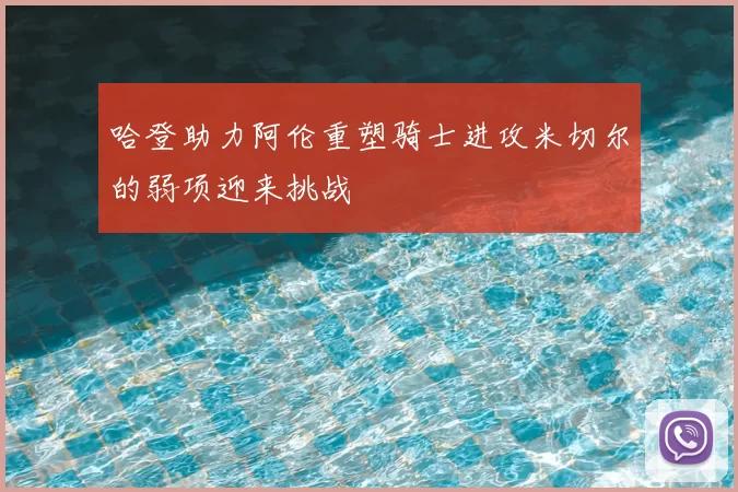 哈登助力阿伦重塑骑士进攻米切尔的弱项迎来挑战