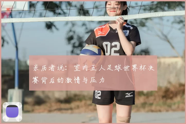 亲历者说：室内五人足球世界杯决赛背后的激情与压力
