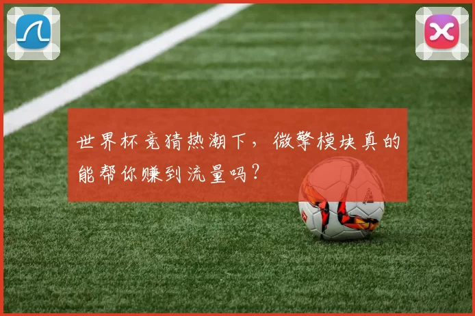 世界杯竞猜热潮下,微擎模块真的能帮你赚到流量吗?