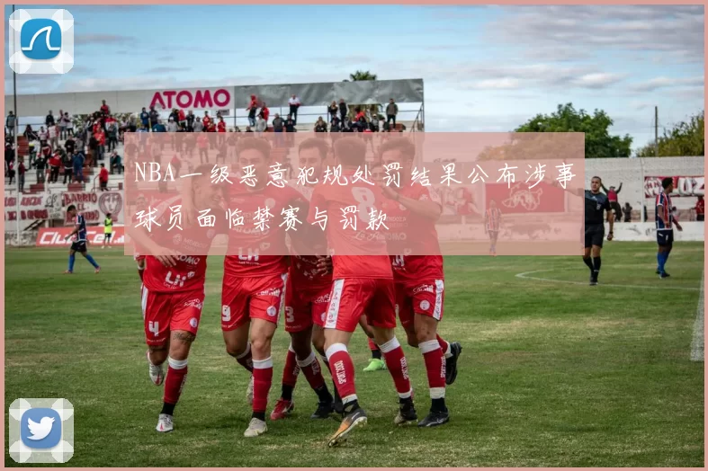 NBA一级恶意犯规处罚结果公布涉事球员面临禁赛与罚款