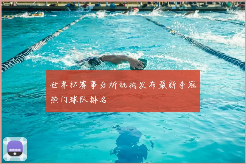 世界杯赛事分析机构发布最新夺冠热门球队排名
