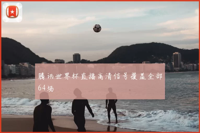 腾讯世界杯直播高清信号覆盖全部64场