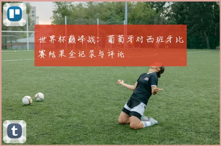 世界杯巅峰战：葡萄牙对西班牙比赛结果全记录与评论