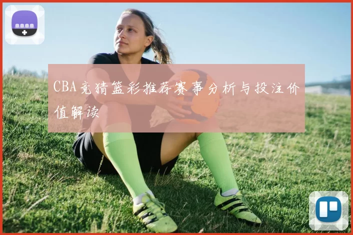 CBA竞猜篮彩推荐赛事分析与投注价值解读