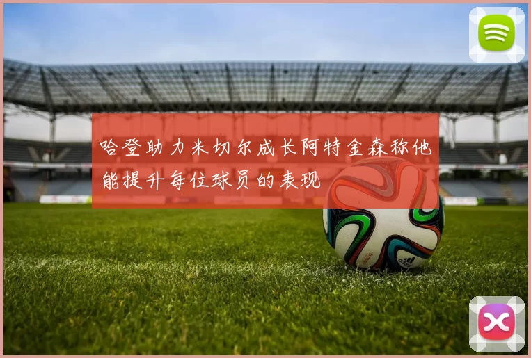哈登助力米切尔成长阿特金森称他能提升每位球员的表现