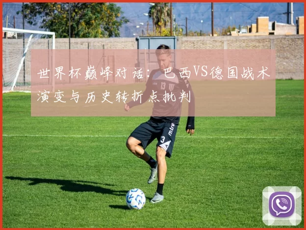 世界杯巅峰对话：巴西VS德国战术演变与历史转折点批判