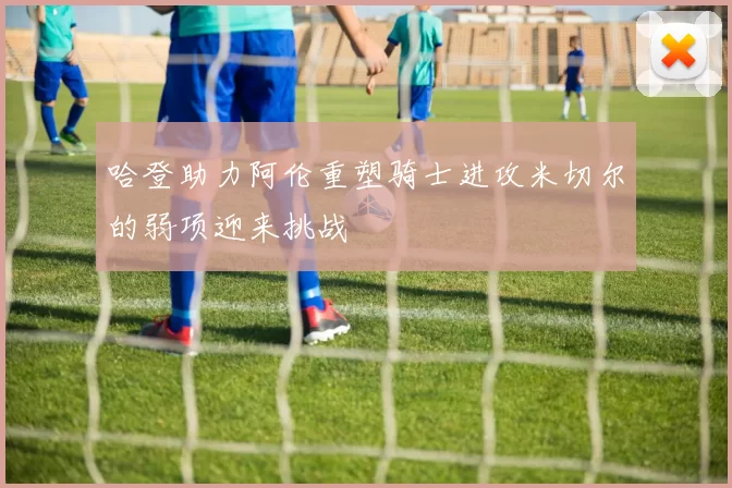 哈登助力阿伦重塑骑士进攻米切尔的弱项迎来挑战