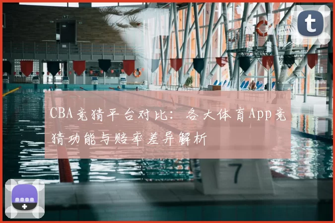CBA竞猜平台对比:各大体育App竞猜功能与赔率差异解析