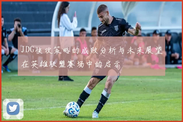 JDG快攻策略的成败分析与未来展望在英雄联盟赛场中的启示