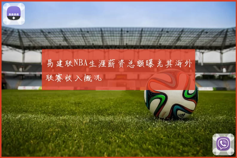 易建联NBA生涯薪资总额曝光其海外联赛收入概况