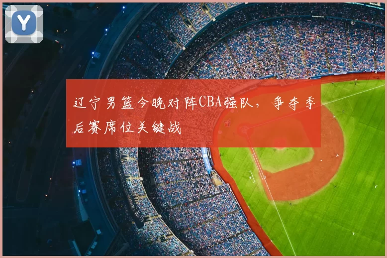 辽宁男篮今晚对阵CBA强队，争夺季后赛席位关键战