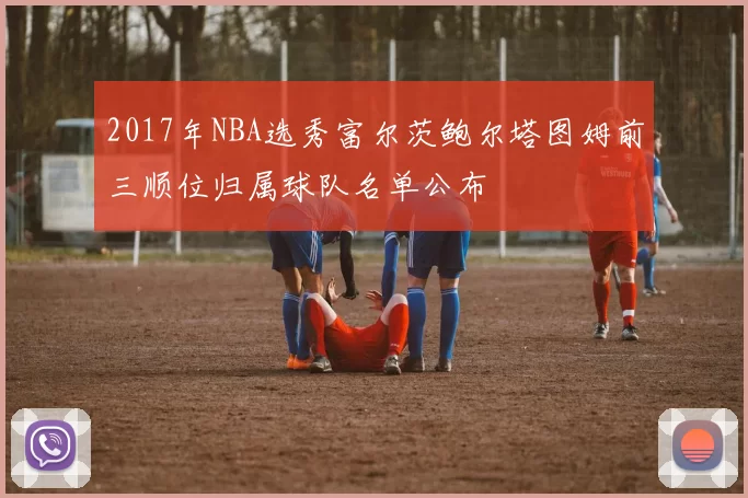 2017年NBA选秀富尔茨鲍尔塔图姆前三顺位归属球队名单公布