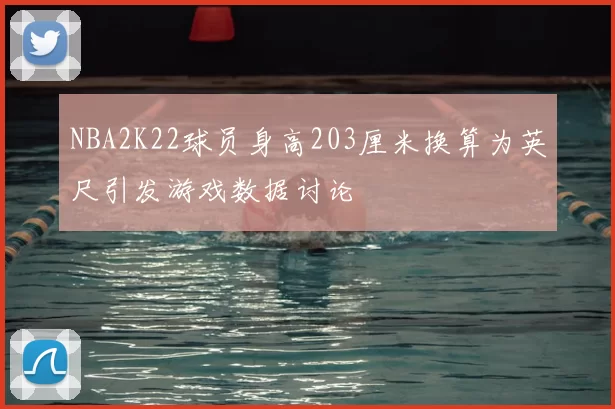 NBA2K22球员身高203厘米换算为英尺引发游戏数据讨论