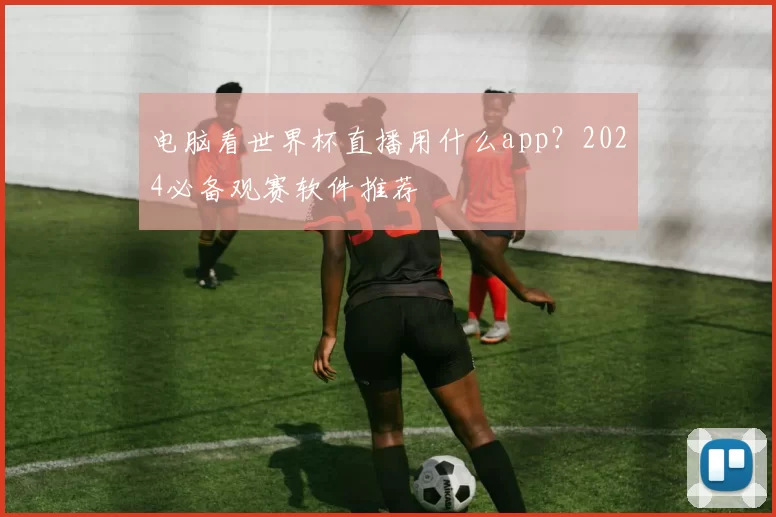 电脑看世界杯直播用什么app？2024必备观赛软件推荐