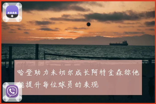 哈登助力米切尔成长阿特金森称他能提升每位球员的表现