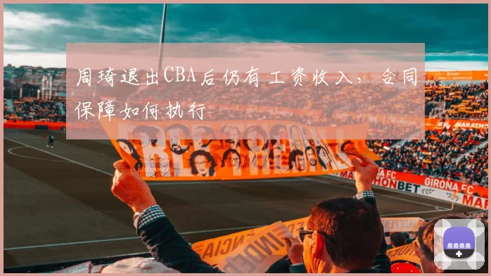 周琦退出CBA后仍有工资收入，合同保障如何执行