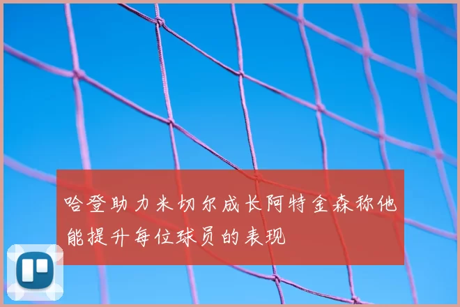 哈登助力米切尔成长阿特金森称他能提升每位球员的表现