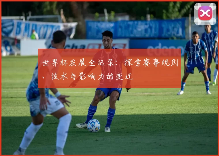 世界杯发展全记录:探索赛事规则、技术与影响力的变迁
