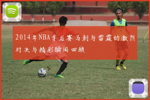 2014年NBA季后赛马刺与雷霆的激烈对决与精彩瞬间回顾