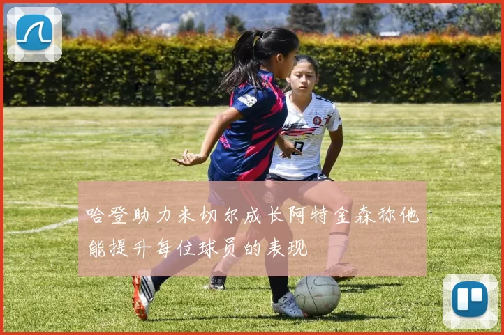 哈登助力米切尔成长阿特金森称他能提升每位球员的表现