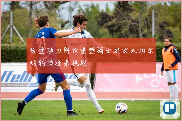哈登助力阿伦重塑骑士进攻米切尔的弱项迎来挑战