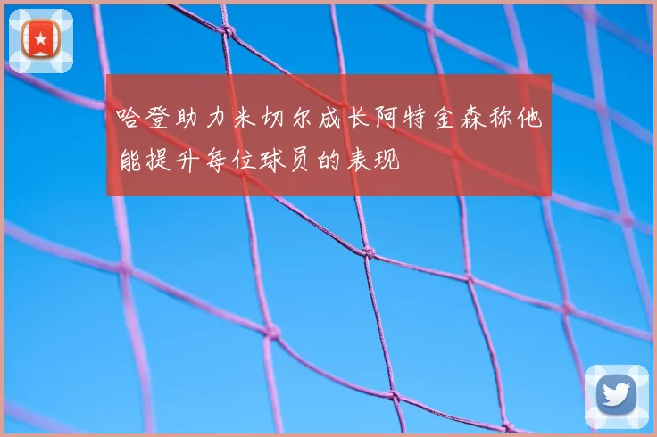 哈登助力米切尔成长阿特金森称他能提升每位球员的表现