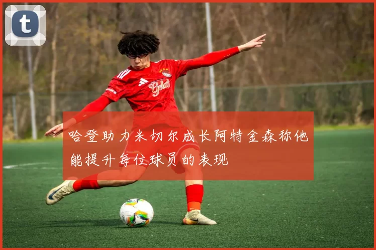 哈登助力米切尔成长阿特金森称他能提升每位球员的表现