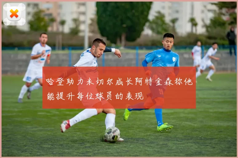 哈登助力米切尔成长阿特金森称他能提升每位球员的表现