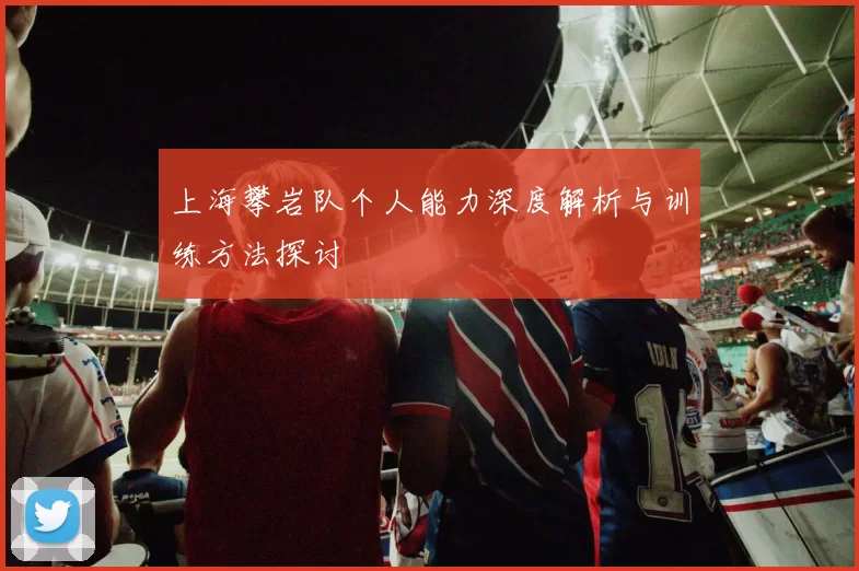 上海攀岩队个人能力深度解析与训练方法探讨