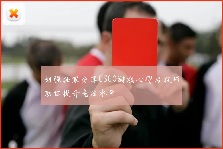 刘强独家分享CSGO游戏心得与技巧助你提升竞技水平