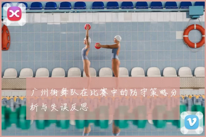 广州街舞队在比赛中的防守策略分析与失误反思