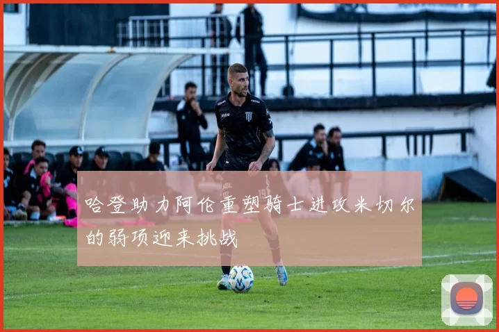 哈登助力阿伦重塑骑士进攻米切尔的弱项迎来挑战