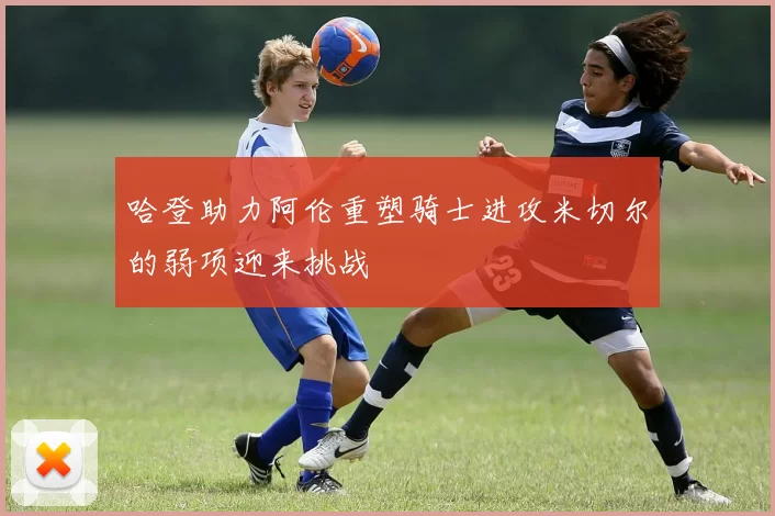 哈登助力阿伦重塑骑士进攻米切尔的弱项迎来挑战