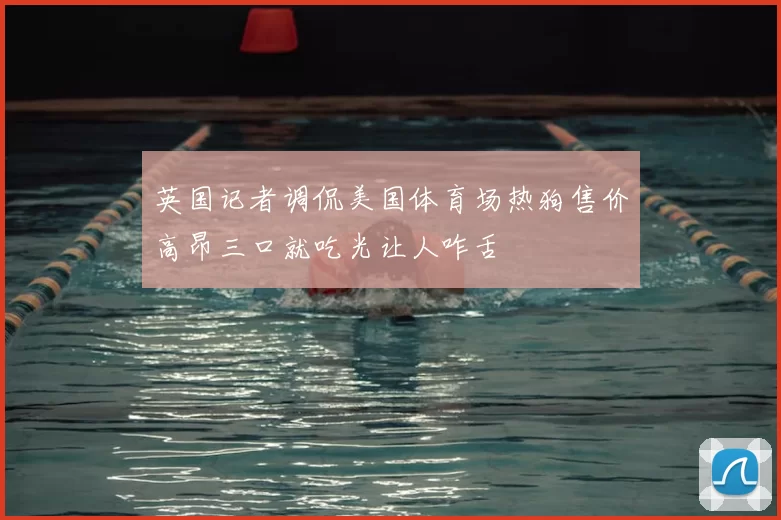 英国记者调侃美国体育场热狗售价高昂三口就吃光让人咋舌