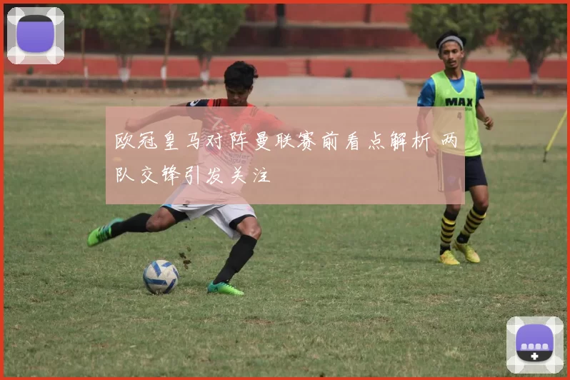 欧冠皇马对阵曼联赛前看点解析 两队交锋引发关注