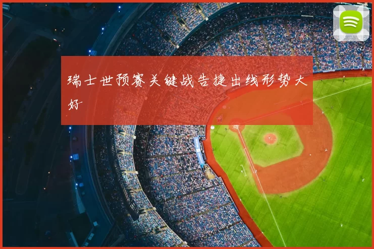 瑞士世预赛关键战告捷出线形势大好