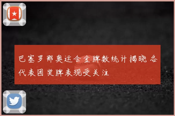 巴塞罗那奥运会金牌数统计揭晓 各代表团奖牌表现受关注