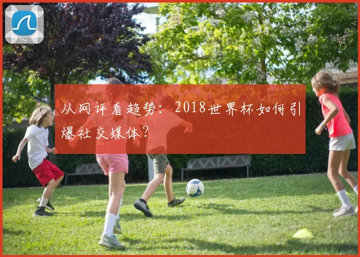 从网评看趋势：2018世界杯如何引爆社交媒体？