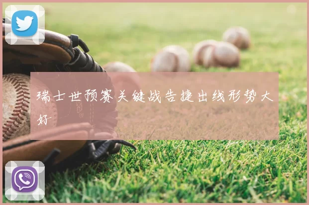 瑞士世预赛关键战告捷出线形势大好