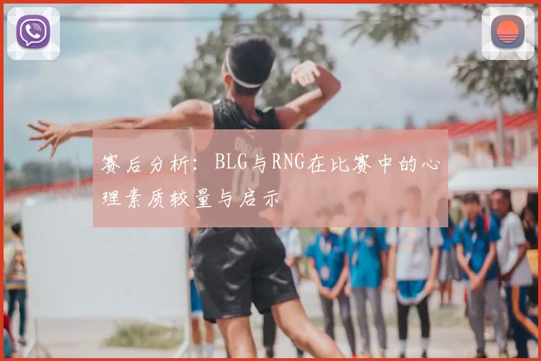 赛后分析：BLG与RNG在比赛中的心理素质较量与启示