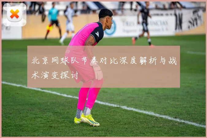 北京网球队节奏对比深度解析与战术演变探讨
