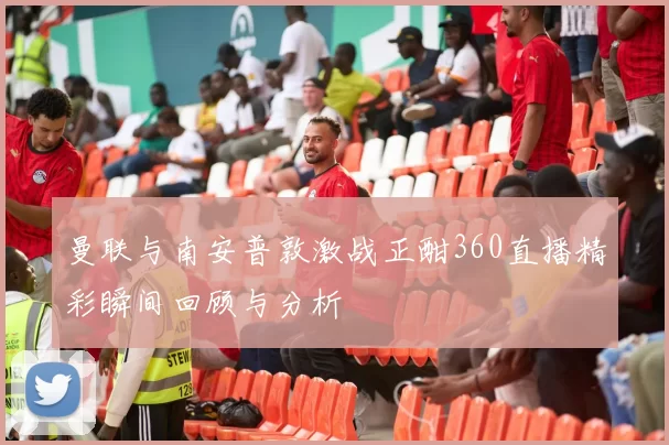 曼联与南安普敦激战正酣360直播精彩瞬间回顾与分析