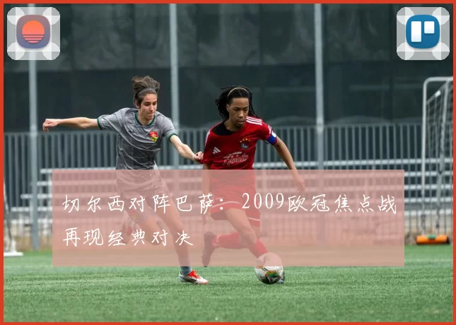 切尔西对阵巴萨:2009欧冠焦点战再现经典对决