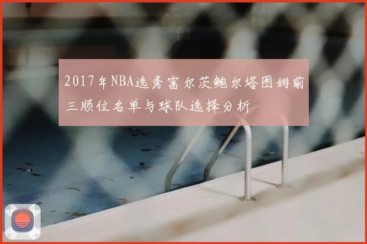 2017年NBA选秀富尔茨鲍尔塔图姆前三顺位名单与球队选择分析