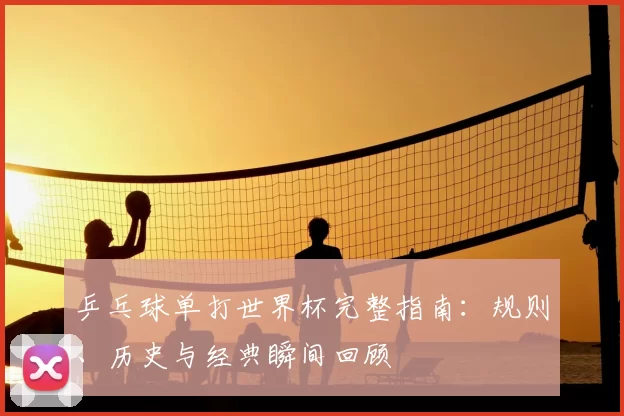 乒乓球单打世界杯完整指南：规则、历史与经典瞬间回顾